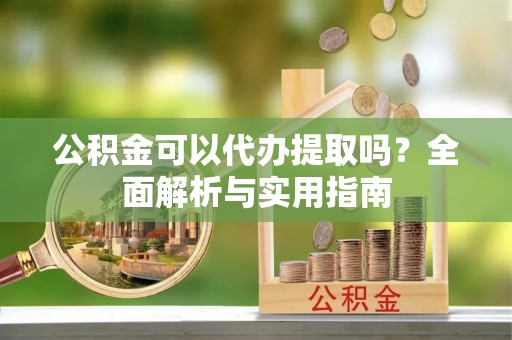 古冶公积金可以代办提取吗？全面解析与实用指南