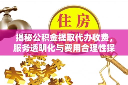 古冶揭秘公积金提取代办收费，服务透明化与费用合理性探讨