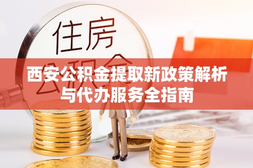 古冶西安公积金提取新政策解析与代办服务全指南