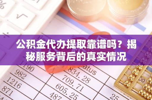 古冶公积金代办提取靠谱吗？揭秘服务背后的真实情况