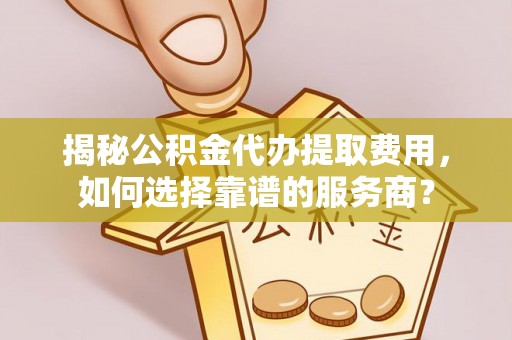 古冶揭秘公积金代办提取费用，如何选择靠谱的服务商？