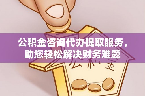 古冶公积金咨询代办提取服务，助您轻松解决财务难题