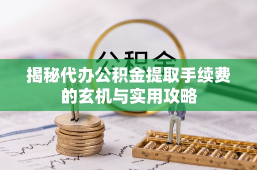古冶揭秘代办公积金提取手续费的玄机与实用攻略