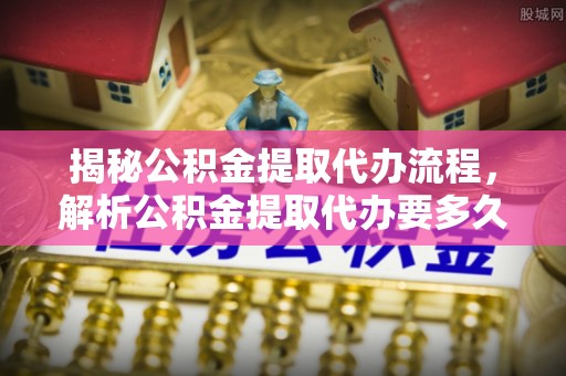古冶揭秘公积金提取代办流程，解析公积金提取代办要多久的真相