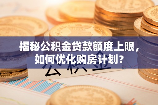 古冶揭秘公积金贷款额度上限，如何优化购房计划？