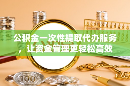 古冶公积金一次性提取代办服务，让资金管理更轻松高效
