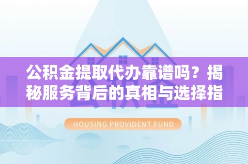 古冶公积金提取代办靠谱吗？揭秘服务背后的真相与选择指南