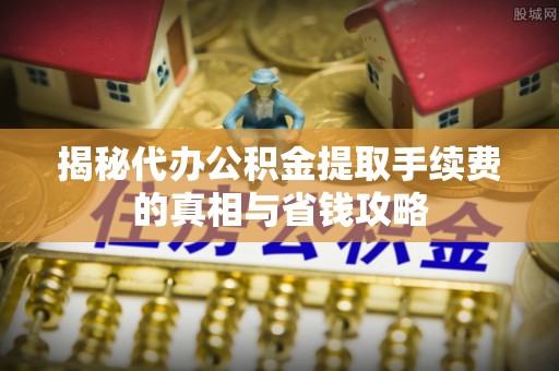 古冶揭秘代办公积金提取手续费的真相与省钱攻略