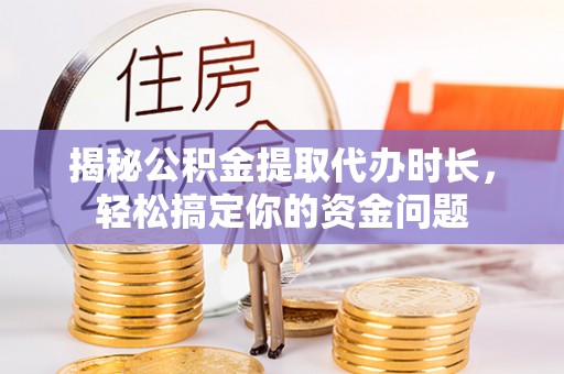 古冶揭秘公积金提取代办时长，轻松搞定你的资金问题
