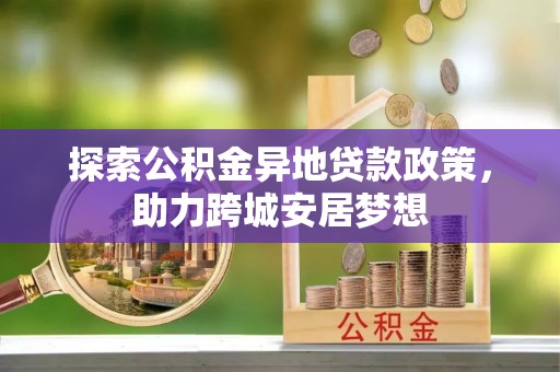 古冶探索公积金异地贷款政策，助力跨城安居梦想