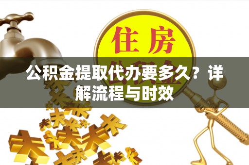 古冶公积金提取代办要多久？详解流程与时效