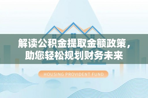 古冶解读公积金提取金额政策，助您轻松规划财务未来