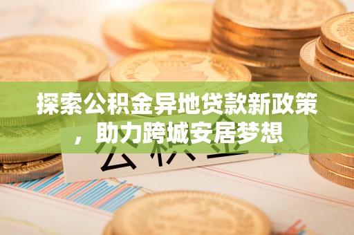 古冶探索公积金异地贷款新政策，助力跨城安居梦想