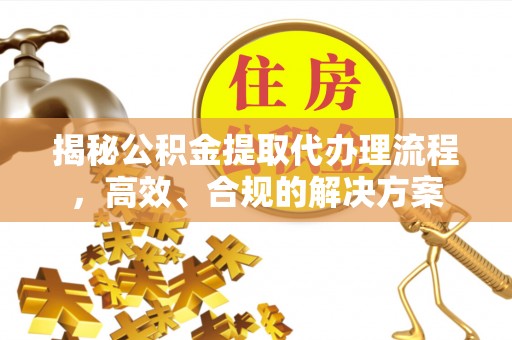 古冶揭秘公积金提取代办理流程，高效、合规的解决方案