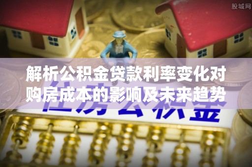 古冶解析公积金贷款利率变化对购房成本的影响及未来趋势