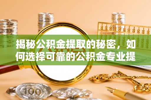 古冶揭秘公积金提取的秘密，如何选择可靠的公积金专业提取代办服务