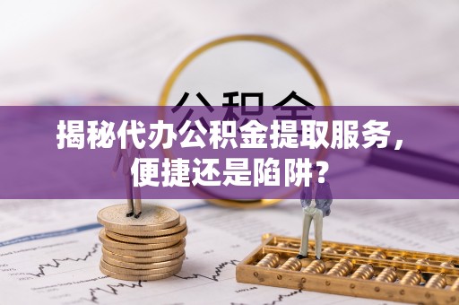 古冶揭秘代办公积金提取服务，便捷还是陷阱？