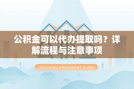 古冶公积金可以代办提取吗？详解流程与注意事项