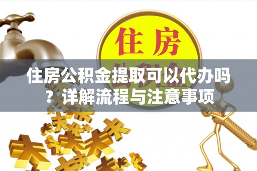 古冶住房公积金提取可以代办吗？详解流程与注意事项