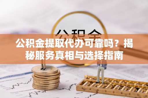 古冶公积金提取代办可靠吗？揭秘服务真相与选择指南