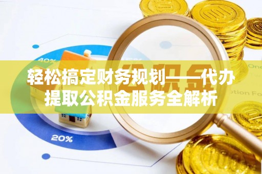 古冶轻松搞定财务规划——代办提取公积金服务全解析