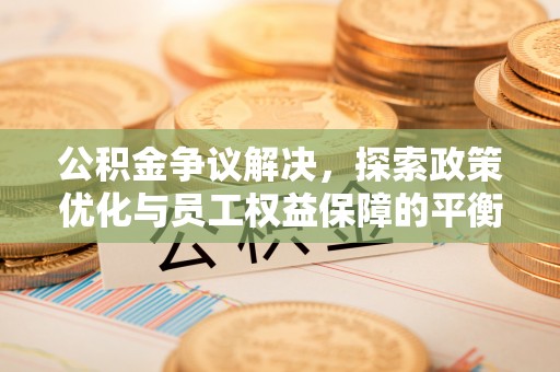 古冶公积金争议解决，探索政策优化与员工权益保障的平衡点