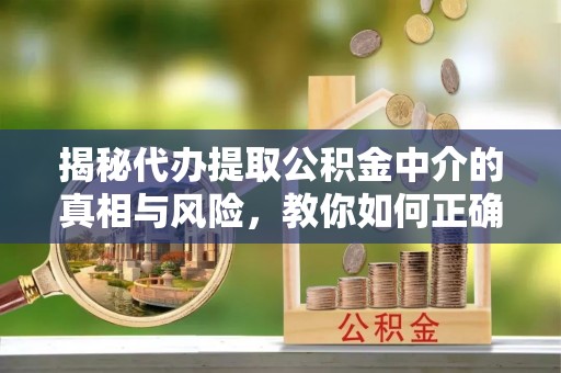 古冶揭秘代办提取公积金中介的真相与风险，教你如何正确操作