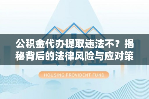 古冶公积金代办提取违法不？揭秘背后的法律风险与应对策略