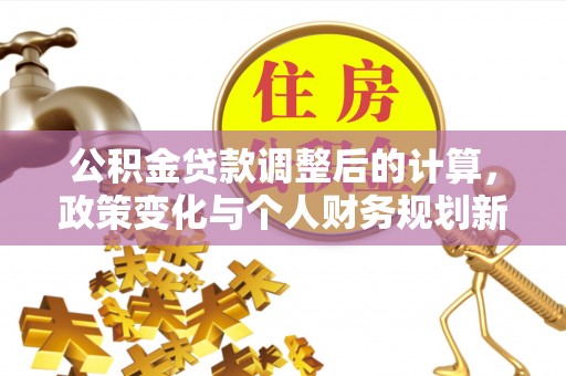 古冶公积金贷款调整后的计算，政策变化与个人财务规划新思路