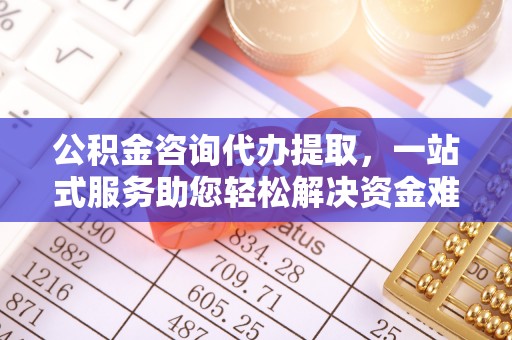 古冶公积金咨询代办提取，一站式服务助您轻松解决资金难题