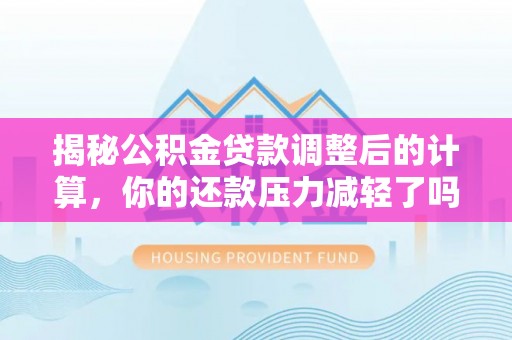 古冶揭秘公积金贷款调整后的计算，你的还款压力减轻了吗？