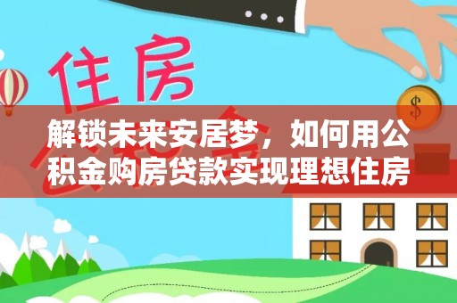 古冶解锁未来安居梦，如何用公积金购房贷款实现理想住房计划