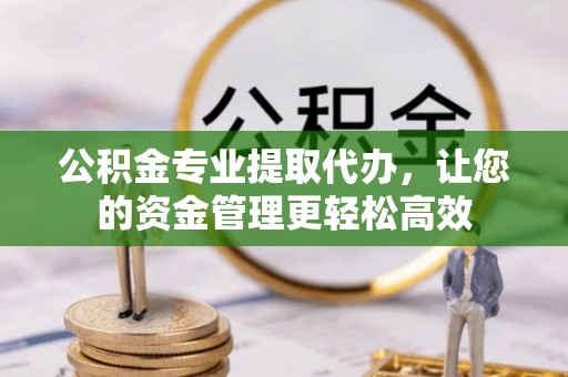 古冶公积金专业提取代办，让您的资金管理更轻松高效