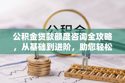 古冶公积金贷款额度咨询全攻略，从基础到进阶，助您轻松掌握关键要点