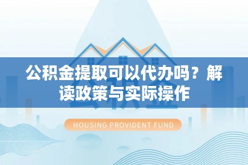 古冶公积金提取可以代办吗？解读政策与实际操作