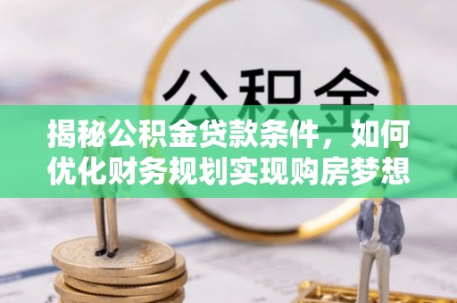 古冶揭秘公积金贷款条件，如何优化财务规划实现购房梦想