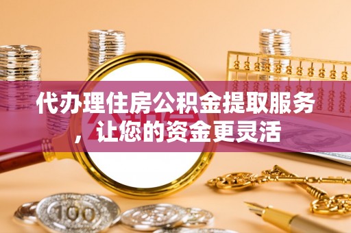 古冶代办理住房公积金提取服务，让您的资金更灵活