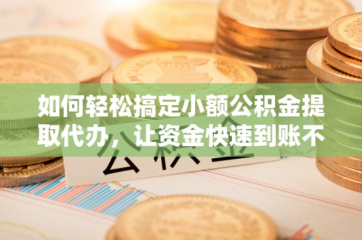 古冶如何轻松搞定小额公积金提取代办，让资金快速到账不是梦