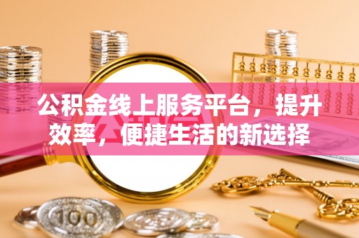 古冶公积金线上服务平台，提升效率，便捷生活的新选择