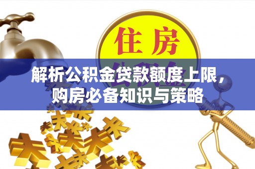 古冶解析公积金贷款额度上限，购房必备知识与策略