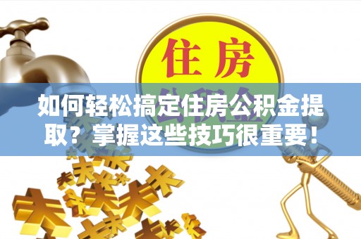 古冶如何轻松搞定住房公积金提取？掌握这些技巧很重要！