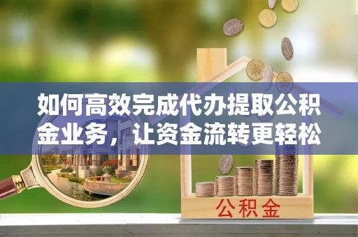 古冶如何高效完成代办提取公积金业务，让资金流转更轻松