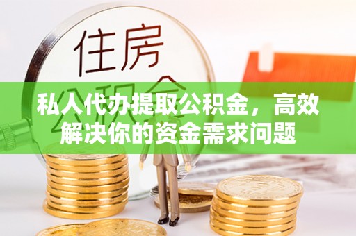 古冶私人代办提取公积金，高效解决你的资金需求问题