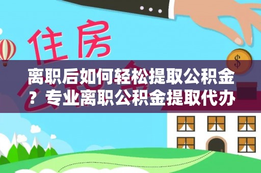 古冶离职后如何轻松提取公积金？专业离职公积金提取代办服务指南