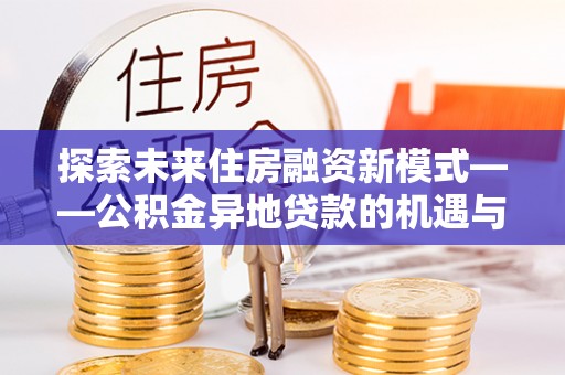 古冶探索未来住房融资新模式——公积金异地贷款的机遇与挑战