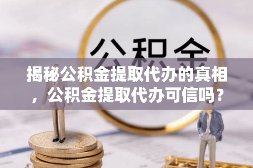 古冶揭秘公积金提取代办的真相，公积金提取代办可信吗？