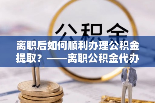 古冶离职后如何顺利办理公积金提取？——离职公积金代办提取全攻略