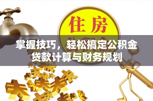 古冶掌握技巧，轻松搞定公积金贷款计算与财务规划