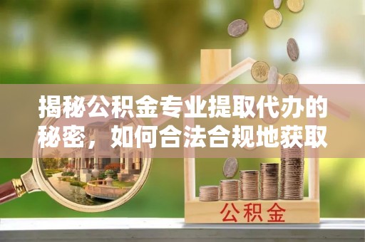 古冶揭秘公积金专业提取代办的秘密，如何合法合规地获取你的住房基金？