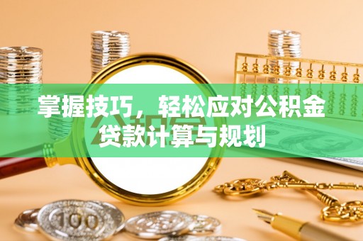 古冶掌握技巧，轻松应对公积金贷款计算与规划